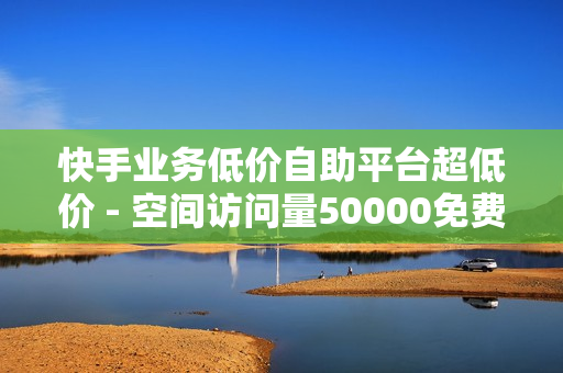 快手业务低价自助平台超低价 - 空间访问量50000免费,播放量自助下单平台 - 一毛快手点赞1000