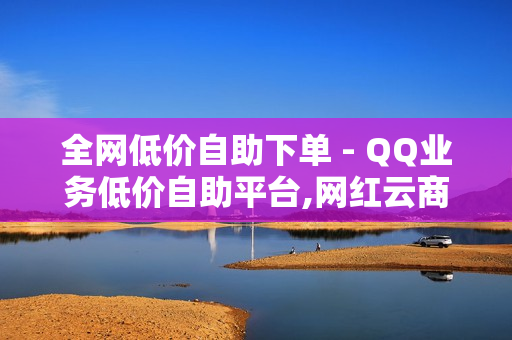 全网低价自助下单 - QQ业务低价自助平台,网红云商城自助下单软件 - 卡盟下单