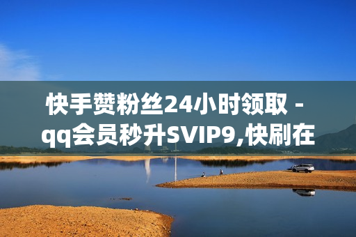 快手赞粉丝24小时领取 - qq会员秒升SVIP9,快刷在线网站 - 免费领取qq红钻一个月