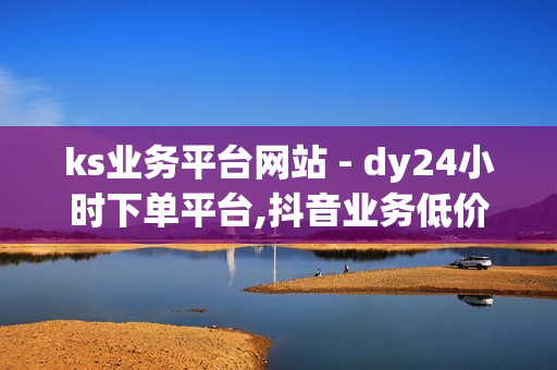 ks业务平台网站 - dy24小时下单平台,抖音业务低价业务平台 - 抖音点赞自助平台24小时支持多种支付方式