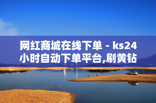 网红商城在线下单 - ks24小时自动下单平台,刷黄钻网站免费永久软件 - 24小时自助下单网站