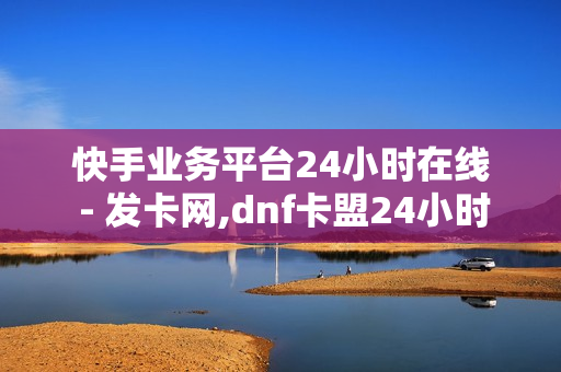 快手业务平台24小时在线 - 发卡网,dnf卡盟24小时自动发卡平台 - 低价刷卡盟网站