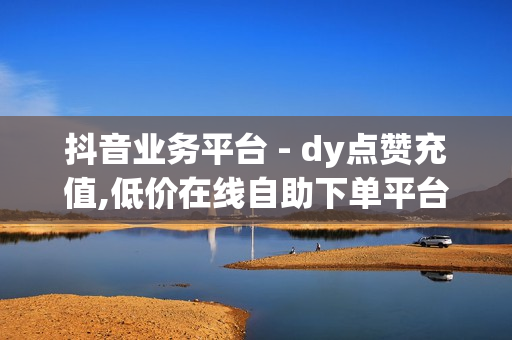 抖音业务平台 - dy点赞充值,低价在线自助下单平台 - 自动发卡平台 卡密