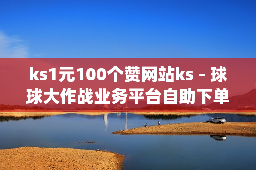 ks1元100个赞网站ks - 球球大作战业务平台自助下单,pubg低价卡网 - 免费秒刷QQ音乐听歌时间网站