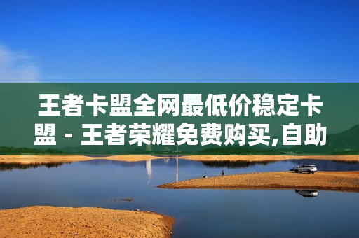 王者卡盟全网最低价稳定卡盟 - 王者荣耀免费购买,自助下单几毛 - 鲍鱼盒子卡密24小时自动发卡平台