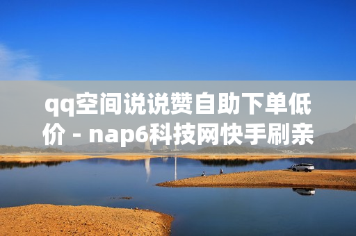 qq空间说说赞自助下单低价 - nap6科技网快手刷亲密度网站,QQ空间说说秒赞平台 - qq说说赞在线网站免费