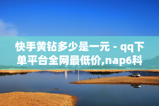 快手黄钻多少是一元 - qq下单平台全网最低价,nap6科技网快手刷亲密度网站 - qq空间说说赞自助下单低价