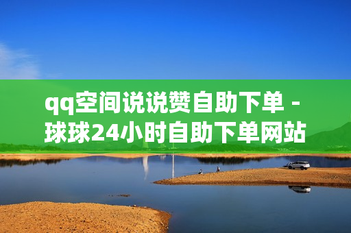 qq空间说说赞自助下单 - 球球24小时自助下单网站,卡盟24小时自动发卡平台 - qq低价钻自动下单平台