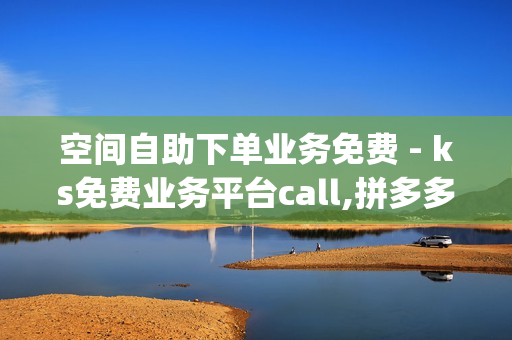 空间自助下单业务免费 - ks免费业务平台call,拼多多免费领5件助力 - qq买点赞