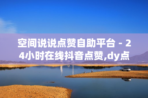 空间说说点赞自助平台 - 24小时在线抖音点赞,dy点赞24小时 - 快手代刷