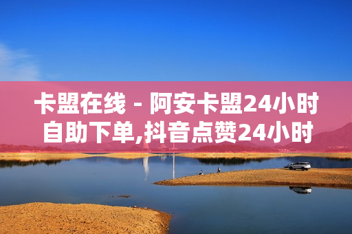 卡盟在线 - 阿安卡盟24小时自助下单,抖音点赞24小时下单平台 - 新人免费领QQ七天SVIP