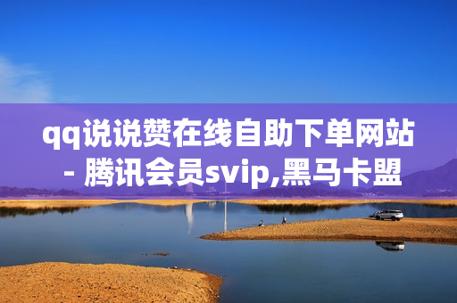 qq说说赞在线自助下单网站 - 腾讯会员svip,黑马卡盟网 - 卡盟网官方网站