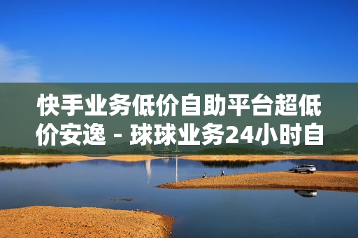 快手业务低价自助平台超低价安逸 - 球球业务24小时自助下单,球球大作战爱心购买平台 - 免费领取1000快手播放量