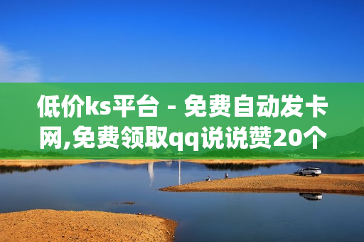 低价ks平台 - 免费自动发卡网,免费领取qq说说赞20个 - nap6科技网