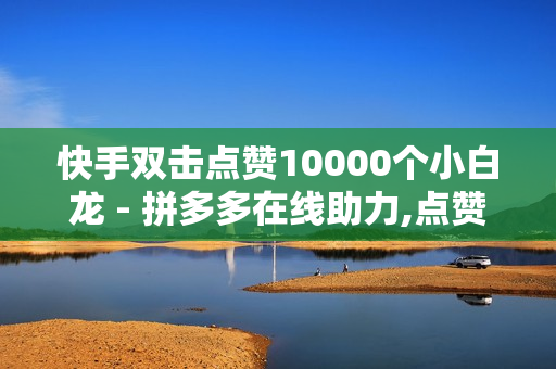 快手双击点赞10000个小白龙 - 拼多多在线助力,点赞免费领取 - 快手下单自助