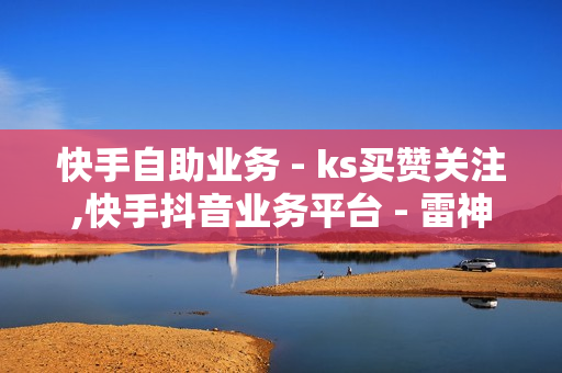 快手自助业务 - ks买赞关注,快手抖音业务平台 - 雷神代刷网