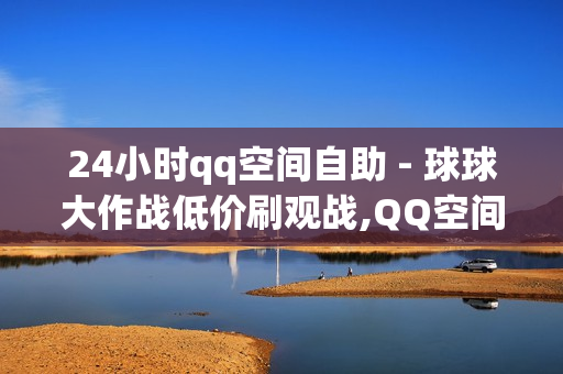 24小时qq空间自助 - 球球大作战低价刷观战,QQ空间说说秒赞平台 - 抖音快手业务网站