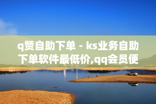 q赞自助下单 - ks业务自助下单软件最低价,qq会员便宜充值网站 - 快手买流量 - 0.01双击小白龙马山肥龙城正源太阳