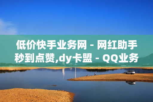 低价快手业务网 - 网红助手秒到点赞,dy卡盟 - QQ业务卡盟