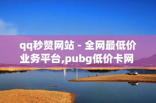 qq秒赞网站 - 全网最低价业务平台,pubg低价卡网 - qq说说赞