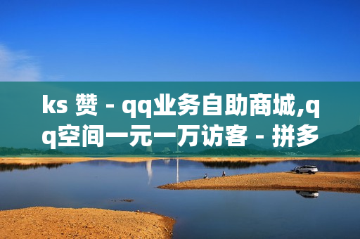 ks 赞 - qq业务自助商城,qq空间一元一万访客 - 拼多多访客流量软件