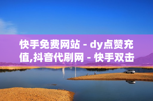 快手免费网站 - dy点赞充值,抖音代刷网 - 快手双击秒刷