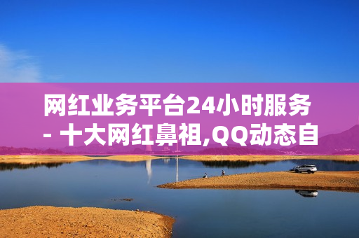 网红业务平台24小时服务 - 十大网红鼻祖,QQ动态自动秒赞 - 快手买点赞1元100点赞