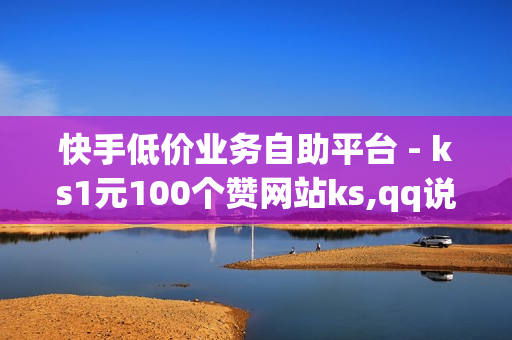 快手低价业务自助平台 - ks1元100个赞网站ks,qq说说赞空间说说的网站 - 快手抖音业务平台