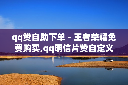 qq赞自助下单 - 王者荣耀免费购买,qq明信片赞自定义网站 - 快手双击播放量网站下单 - 0.01元,小白龙马山有限公司