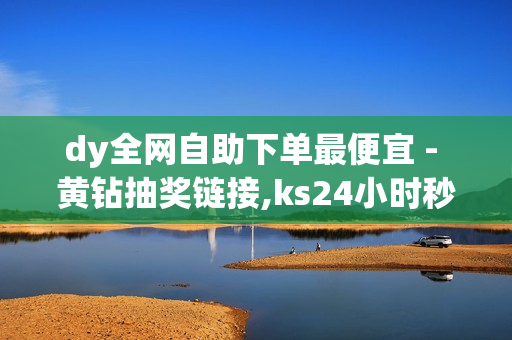 dy全网自助下单最便宜 - 黄钻抽奖链接,ks24小时秒单业务平台 - 24小时自助下单平台网站在线