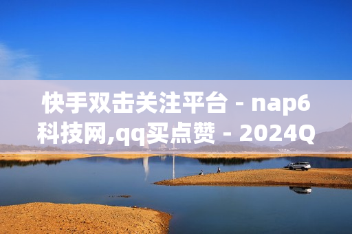 快手双击关注平台 - nap6科技网,qq买点赞 - 2024QQ领取svip