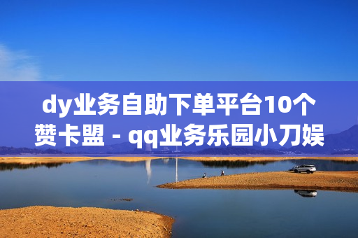 dy业务自助下单平台10个赞卡盟 - qq业务乐园小刀娱乐网,抖音点赞24自助服务 - 卡永久黄钻网站