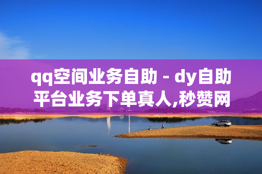 qq空间业务自助 - dy自助平台业务下单真人,秒赞网名片 - 抖音自助平台