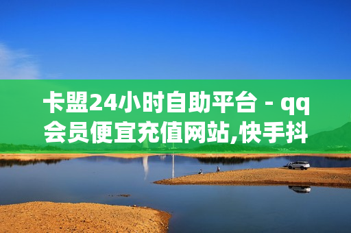 卡盟24小时自助平台 - qq会员便宜充值网站,快手抖音业务平台 - ks超低价自助腾族下单平台