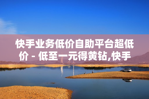 快手业务低价自助平台超低价 - 低至一元得黄钻,快手免费涨1w - 抖音自助平台