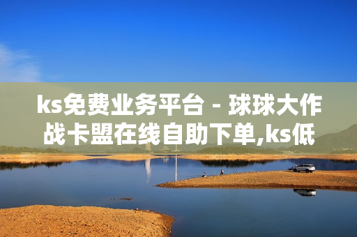 ks免费业务平台 - 球球大作战卡盟在线自助下单,ks低价业务 - 自助下单云商城