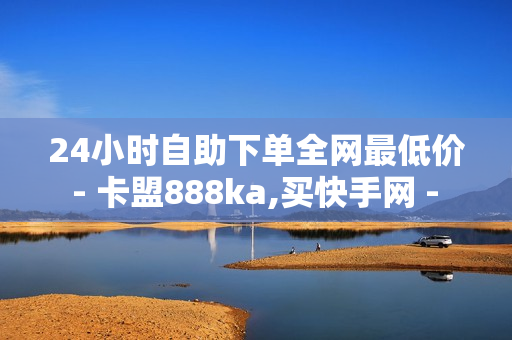 24小时自助下单全网最低价 - 卡盟888ka,买快手网 - 海诚卡盟