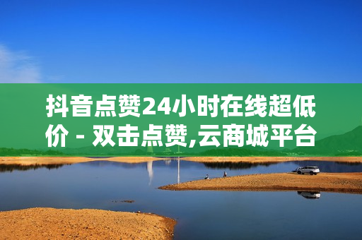 抖音点赞24小时在线超低价 - 双击点赞,云商城平台在线下单 - 抖音自助商城