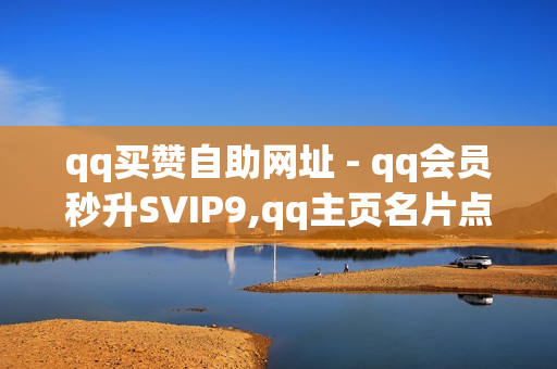 qq买赞自助网址 - qq会员秒升SVIP9,qq主页名片点赞1元一千 - 抖音秒赞自助