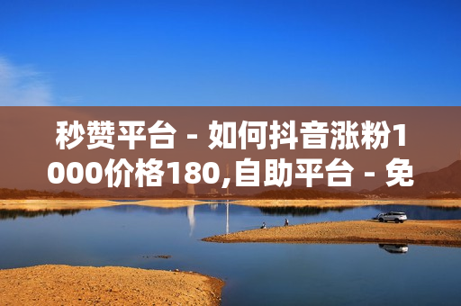 秒赞平台 - 如何抖音涨粉1000价格180,自助平台 - 免费涨1000粉丝软件