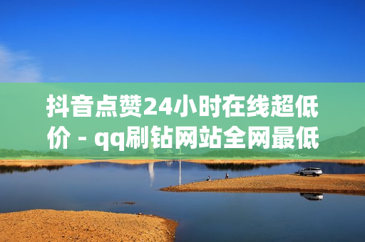 抖音点赞24小时在线超低价 - qq刷钻网站全网最低价啊,qq超级会员1天试用 - 买抖音的网站