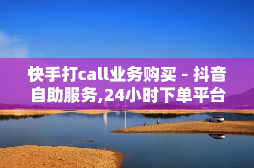 快手打call业务购买 - 抖音自助服务,24小时下单平台 - 快手在线自助业务平台