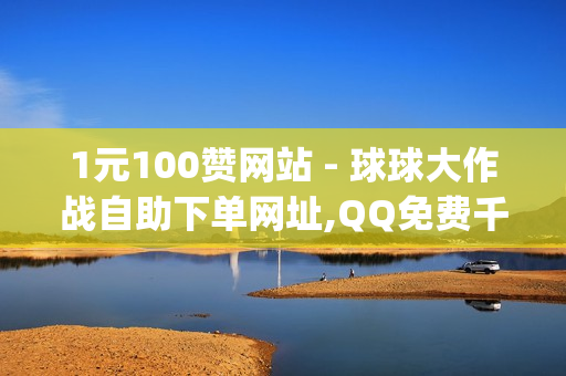 1元100赞网站 - 球球大作战自助下单网址,QQ免费千赞 - qq说说赞在线自助下单便宜