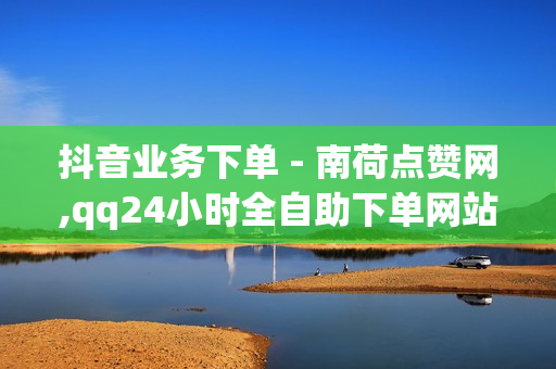 抖音业务下单 - 南荷点赞网,qq24小时全自助下单网站 - 老马卡盟