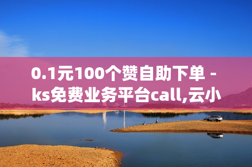 0.1元100个赞自助下单 - ks免费业务平台call,云小店在线自助下单 - qq业务网站全网最低