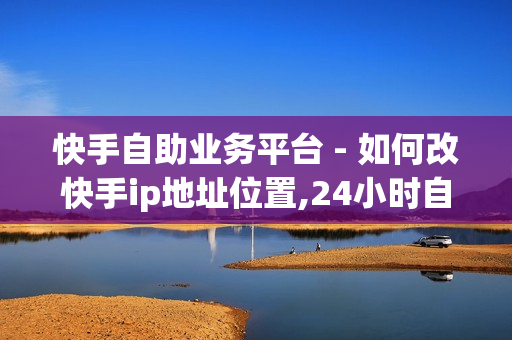 快手自助业务平台 - 如何改快手ip地址位置,24小时自助下单商城app - 1元10000个访客网站