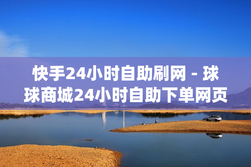 快手24小时自助刷网 - 球球商城24小时自助下单网页,qq空间说说赞自助下单低价 - 抖音粉丝24小时