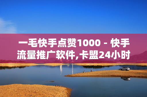 一毛快手点赞1000 - 快手流量推广软件,卡盟24小时在线下单平台最低价 - 24小时下单自助