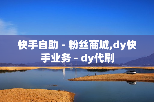 快手自助 - 粉丝商城,dy快手业务 - dy代刷