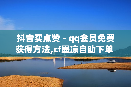 抖音买点赞 - qq会员免费获得方法,cf墨凉自助下单 - 阿安卡盟24小时自助下单